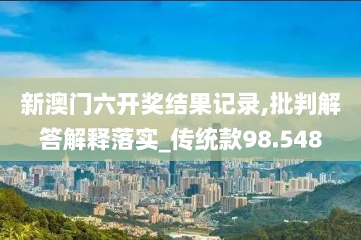新澳門六開獎(jiǎng)結(jié)果記錄,批判解答解釋落實(shí)_傳統(tǒng)款98.548