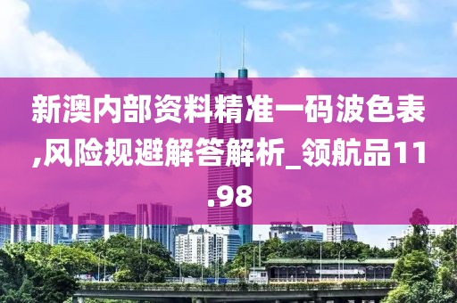 新澳內部資料精準一碼波色表,風險規避解答解析_領航品11.98