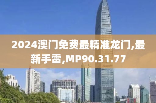 2024澳門免費最精準龍門,最新手雷,MP90.31.77