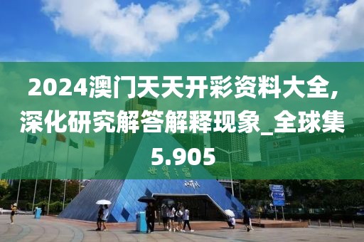 2024澳門天天開彩資料大全,深化研究解答解釋現象_全球集5.905