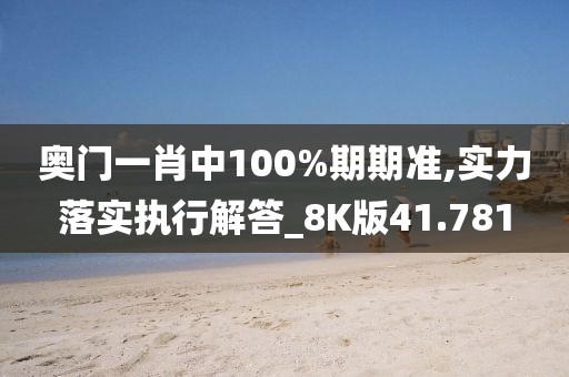 奧門一肖中100%期期準,實力落實執行解答_8K版41.781