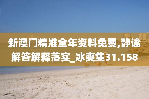 新澳門精準全年資料免費,靜謐解答解釋落實_冰爽集31.158
