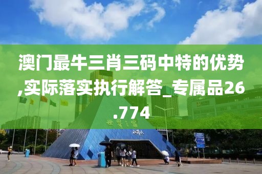 澳門最牛三肖三碼中特的優(yōu)勢,實(shí)際落實(shí)執(zhí)行解答_專屬品26.774