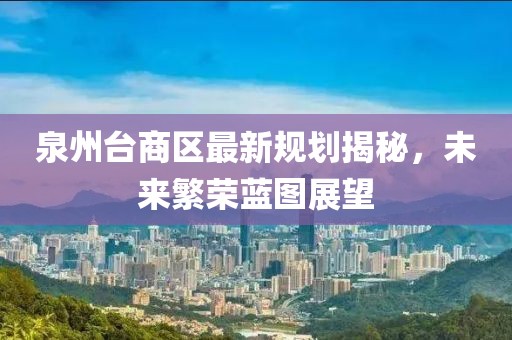 泉州臺商區(qū)最新規(guī)劃揭秘，未來繁榮藍圖展望