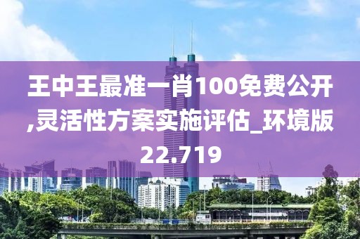 王中王最準一肖100免費公開,靈活性方案實施評估_環境版22.719