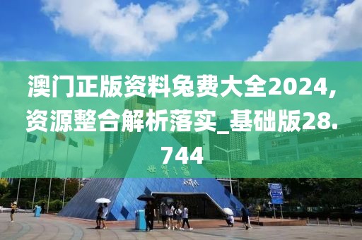澳門正版資料兔費大全2024,資源整合解析落實_基礎版28.744
