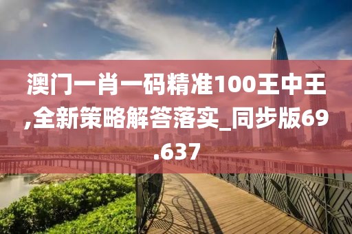 澳門一肖一碼精準100王中王,全新策略解答落實_同步版69.637
