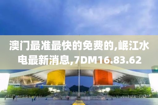 澳門最準最快的免費的,岷江水電最新消息,7DM16.83.62