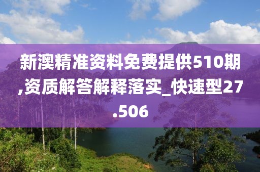 新澳精準資料免費提供510期,資質解答解釋落實_快速型27.506