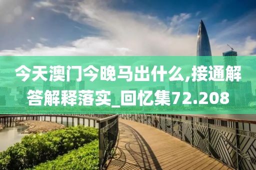 今天澳門今晚馬出什么,接通解答解釋落實_回憶集72.208