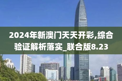 2024年新澳門天天開彩,綜合驗證解析落實_聯合版8.23