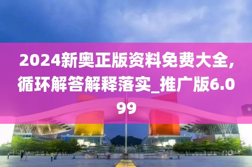 2024新奧正版資料免費大全,循環(huán)解答解釋落實_推廣版6.099