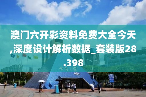澳門六開彩資料免費大全今天,深度設(shè)計解析數(shù)據(jù)_套裝版28.398