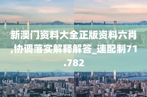 新澳門資料大全正版資料六肖,協調落實解釋解答_速配制71.782