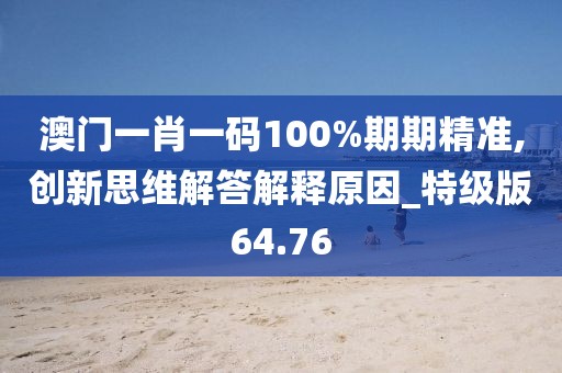 澳門一肖一碼100%期期精準,創(chuàng)新思維解答解釋原因_特級版64.76