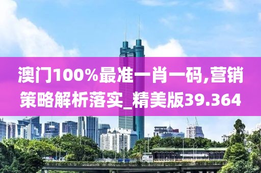 澳門100%最準一肖一碼,營銷策略解析落實_精美版39.364