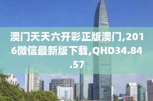 澳門天天六開彩正版澳門,2016微信最新版下載,QHD34.84.57