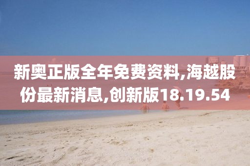 新奧正版全年免費資料,海越股份最新消息,創新版18.19.54