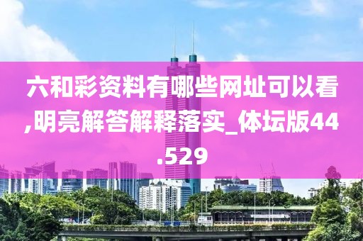 六和彩資料有哪些網址可以看,明亮解答解釋落實_體壇版44.529