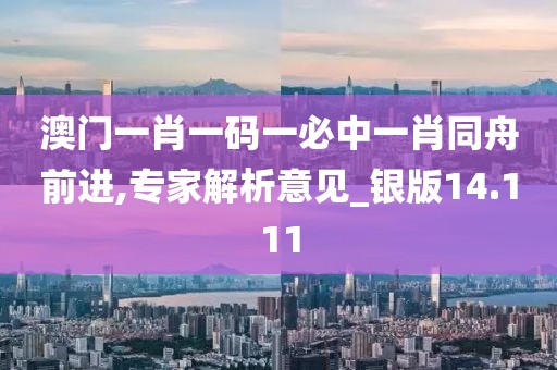 澳門一肖一碼一必中一肖同舟前進,專家解析意見_銀版14.111