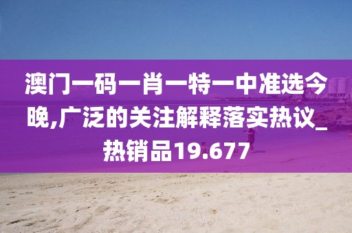 澳門一碼一肖一特一中準選今晚,廣泛的關注解釋落實熱議_熱銷品19.677