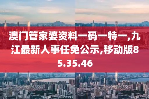 澳門管家婆資料一碼一特一,九江最新人事任免公示,移動版85.35.46