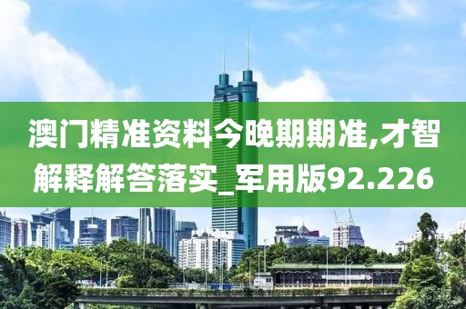 澳門精準資料今晚期期準,才智解釋解答落實_軍用版92.226