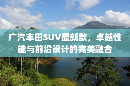 廣汽豐田SUV最新款，卓越性能與前沿設計的完美融合