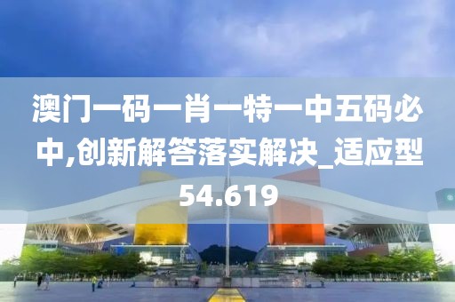 澳門一碼一肖一特一中五碼必中,創新解答落實解決_適應型54.619