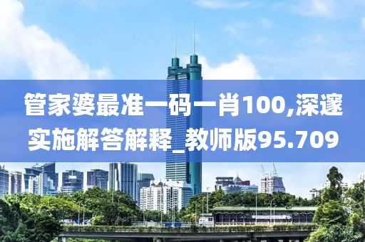 管家婆最準一碼一肖100,深邃實施解答解釋_教師版95.709