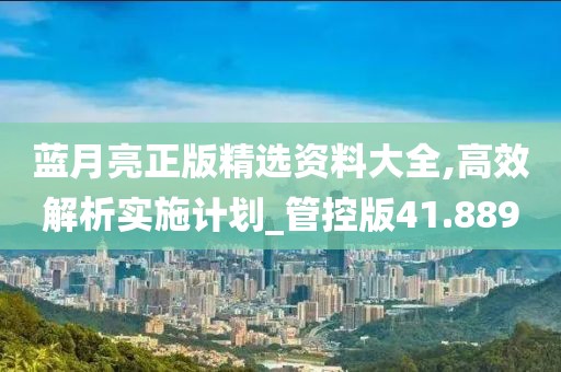 藍(lán)月亮正版精選資料大全,高效解析實(shí)施計(jì)劃_管控版41.889
