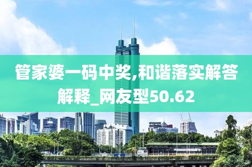 管家婆一碼中獎(jiǎng),和諧落實(shí)解答解釋_網(wǎng)友型50.62