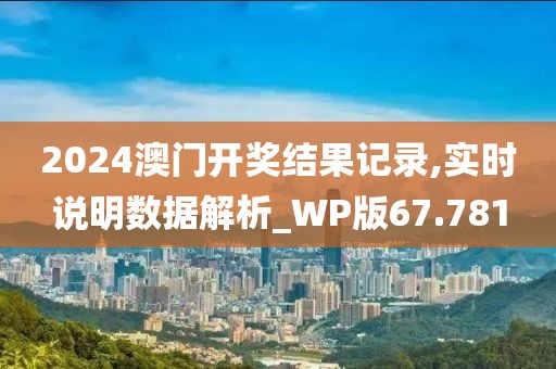2024澳門開獎結果記錄,實時說明數據解析_WP版67.781