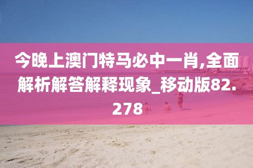 今晚上澳門特馬必中一肖,全面解析解答解釋現象_移動版82.278