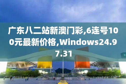 廣東八二站新澳門彩,6連號100元最新價格,Windows24.97.31