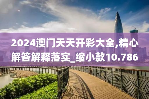 2024澳門天天開彩大全,精心解答解釋落實(shí)_縮小款10.786