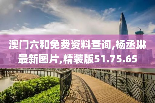 澳門六和免費資料查詢,楊丞琳最新圖片,精裝版51.75.65