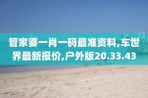 管家婆一肖一碼最準資料,車世界最新報價,戶外版20.33.43