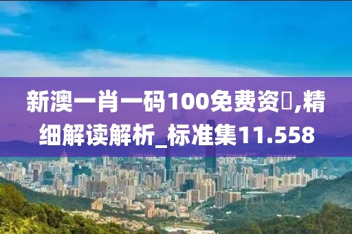 新澳一肖一碼100免費(fèi)資枓,精細(xì)解讀解析_標(biāo)準(zhǔn)集11.558