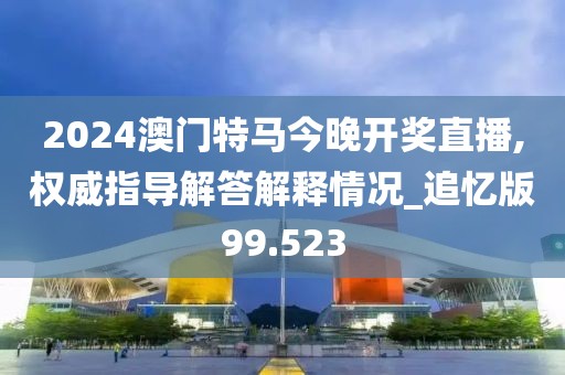 2024澳門特馬今晚開獎直播,權威指導解答解釋情況_追憶版99.523
