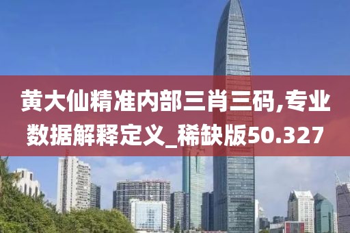 黃大仙精準(zhǔn)內(nèi)部三肖三碼,專業(yè)數(shù)據(jù)解釋定義_稀缺版50.327