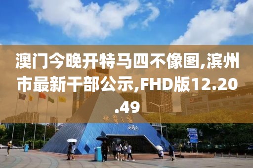 澳門今晚開特馬四不像圖,濱州市最新干部公示,FHD版12.20.49