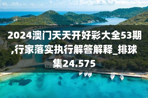 2024澳門天天開好彩大全53期,行家落實執(zhí)行解答解釋_排球集24.575