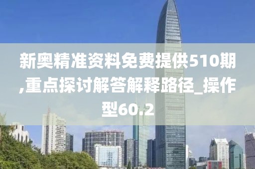 新奧精準(zhǔn)資料免費提供510期,重點探討解答解釋路徑_操作型60.2