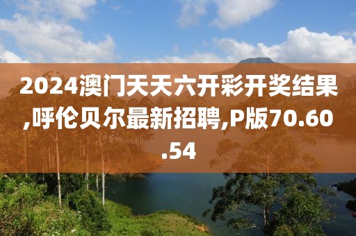 2024澳門天天六開彩開獎(jiǎng)結(jié)果,呼倫貝爾最新招聘,P版70.60.54