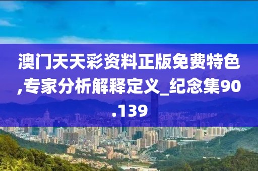澳門天天彩資料正版免費特色,專家分析解釋定義_紀念集90.139