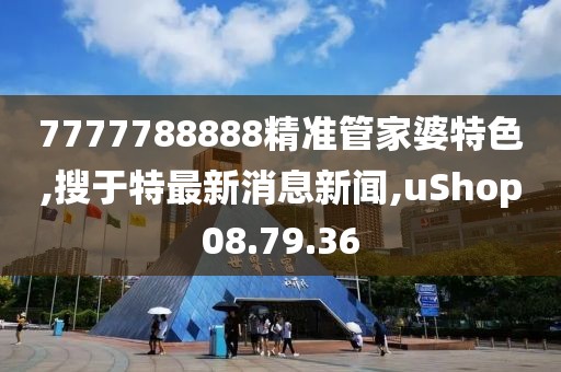 7777788888精準管家婆特色,搜于特最新消息新聞,uShop08.79.36