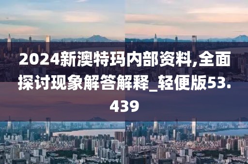 2024新澳特瑪內(nèi)部資料,全面探討現(xiàn)象解答解釋_輕便版53.439