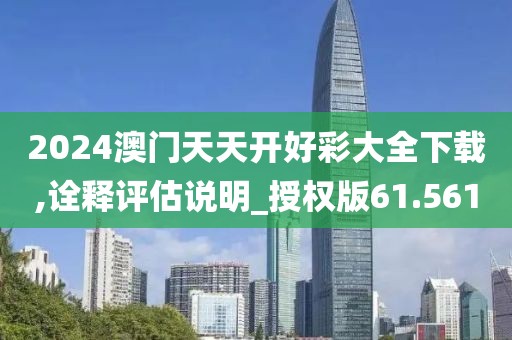 2024澳門天天開好彩大全下載,詮釋評估說明_授權版61.561