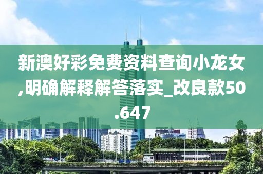 新澳好彩免費資料查詢小龍女,明確解釋解答落實_改良款50.647